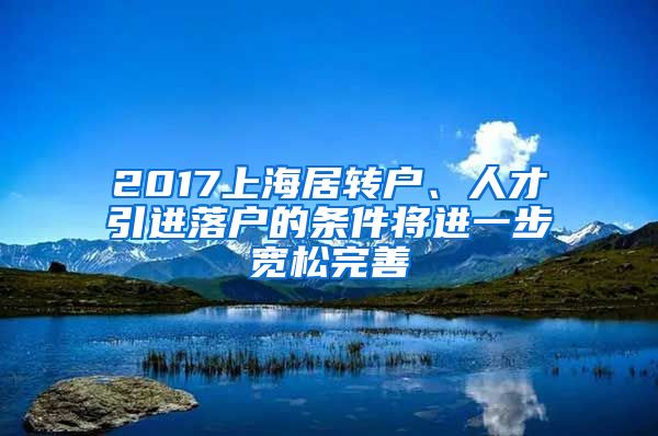 2017上海居转户、人才引进落户的条件将进一步宽松完善