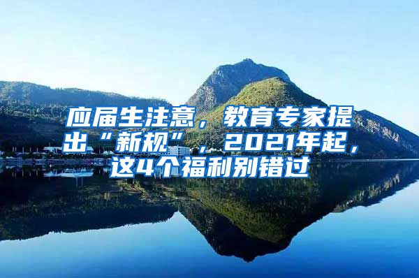 应届生注意，教育专家提出“新规”，2021年起，这4个福利别错过