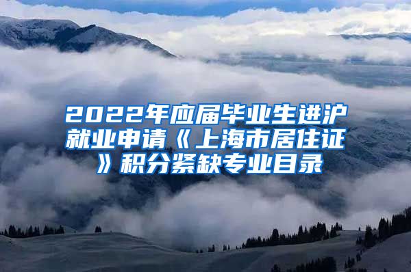 2022年应届毕业生进沪就业申请《上海市居住证》积分紧缺专业目录