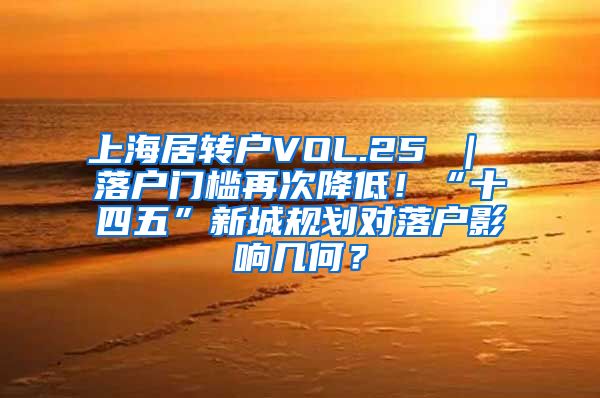 上海居转户VOL.25 ｜ 落户门槛再次降低！“十四五”新城规划对落户影响几何？