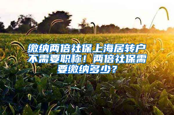 缴纳两倍社保上海居转户不需要职称！两倍社保需要缴纳多少？