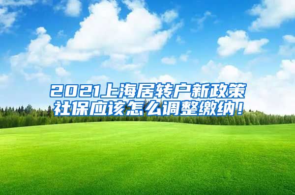 2021上海居转户新政策社保应该怎么调整缴纳！