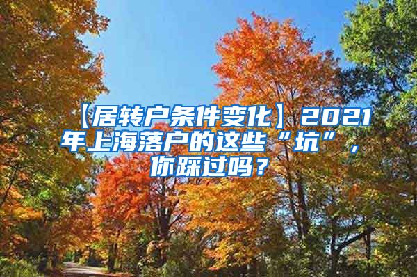 【居转户条件变化】2021年上海落户的这些“坑”，你踩过吗？