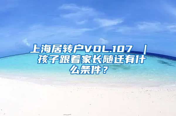 上海居转户VOL.107 ｜ 孩子跟着家长随迁有什么条件？