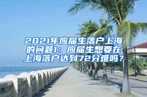 2021年应届生落户上海的问题1：应届生想要在上海落户达到72分难吗？