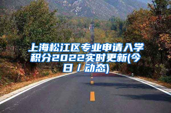 上海松江区专业申请入学积分2022实时更新(今日／动态)