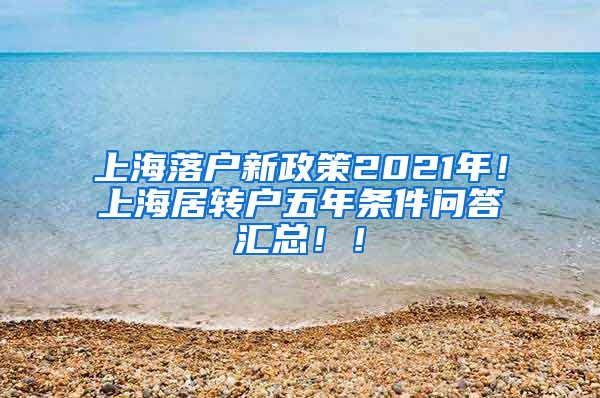 上海落户新政策2021年！上海居转户五年条件问答汇总！！
