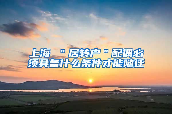 上海 ＂居转户＂配偶必须具备什么条件才能随迁