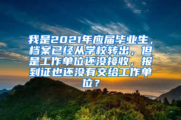 我是2021年应届毕业生，档案已经从学校转出，但是工作单位还没接收，报到证也还没有交给工作单位？