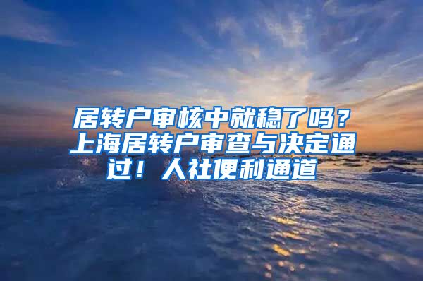 居转户审核中就稳了吗？上海居转户审查与决定通过！人社便利通道