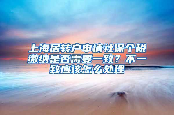 上海居转户申请社保个税缴纳是否需要一致？不一致应该怎么处理