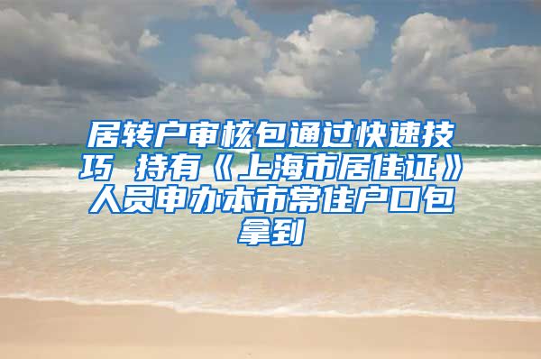 居转户审核包通过快速技巧 持有《上海市居住证》人员申办本市常住户口包拿到