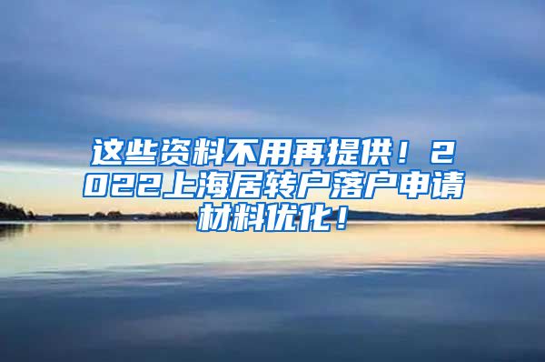 这些资料不用再提供！2022上海居转户落户申请材料优化！