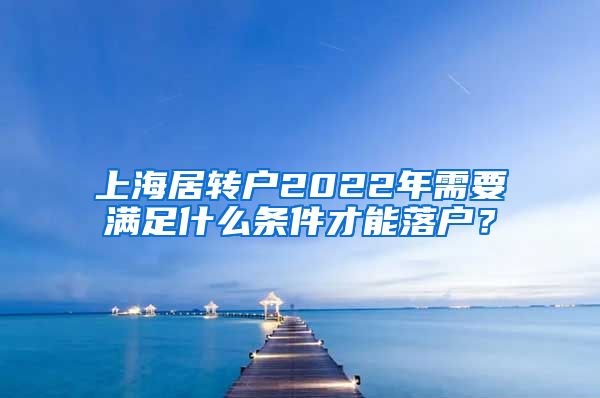 上海居转户2022年需要满足什么条件才能落户？