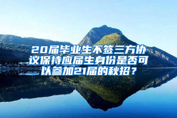 20届毕业生不签三方协议保持应届生身份是否可以参加21届的秋招？