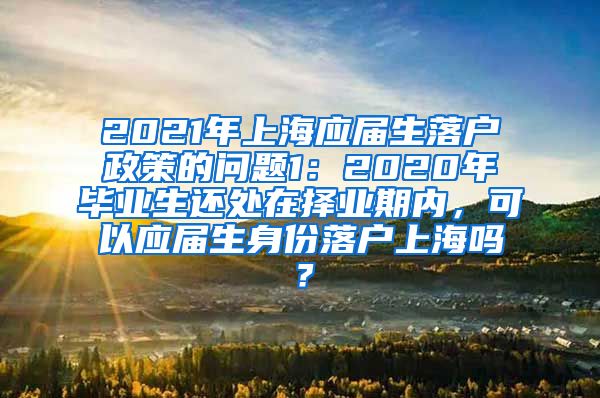 2021年上海应届生落户政策的问题1：2020年毕业生还处在择业期内，可以应届生身份落户上海吗？