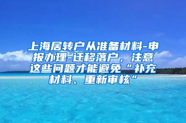 上海居转户从准备材料-申报办理-迁移落户，注意这些问题才能避免“补充材料、重新审核”