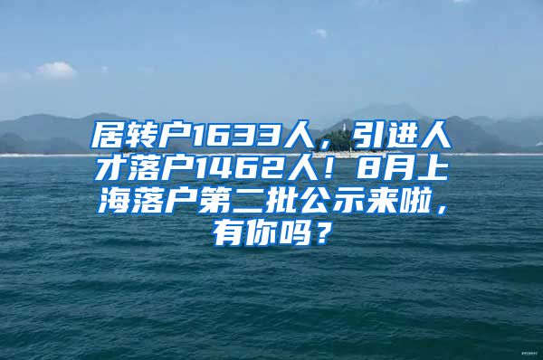 居转户1633人，引进人才落户1462人！8月上海落户第二批公示来啦，有你吗？