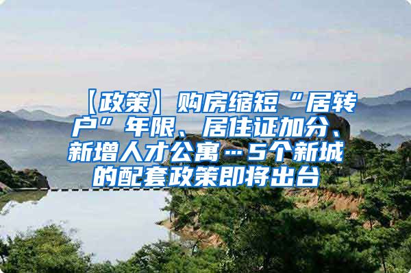 【政策】购房缩短“居转户”年限、居住证加分、新增人才公寓…5个新城的配套政策即将出台