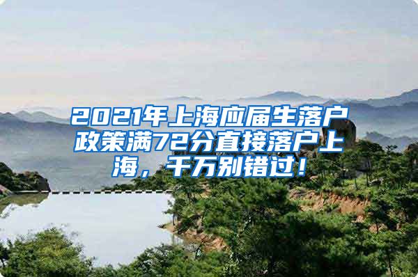 2021年上海应届生落户政策满72分直接落户上海，千万别错过！