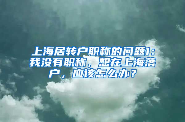 上海居转户职称的问题1：我没有职称，想在上海落户，应该怎么办？