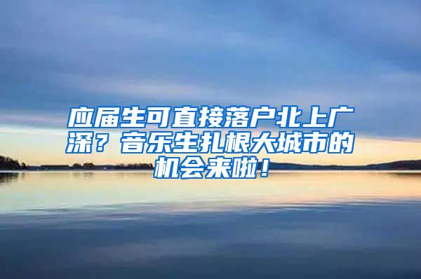 应届生可直接落户北上广深？音乐生扎根大城市的机会来啦！