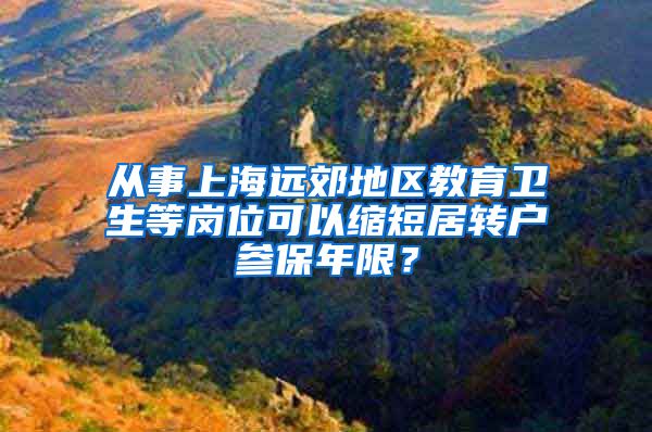 从事上海远郊地区教育卫生等岗位可以缩短居转户参保年限？