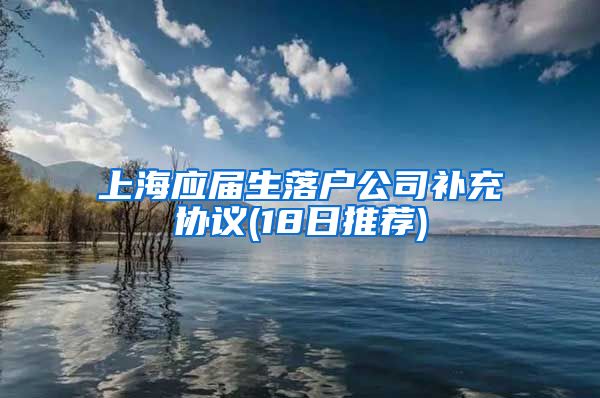 上海应届生落户公司补充协议(18日推荐)