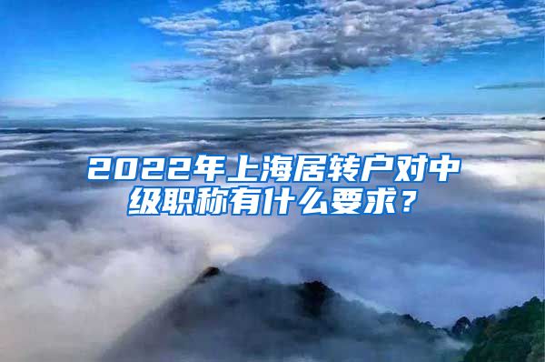 2022年上海居转户对中级职称有什么要求？