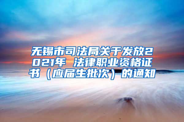 无锡市司法局关于发放2021年 法律职业资格证书（应届生批次）的通知