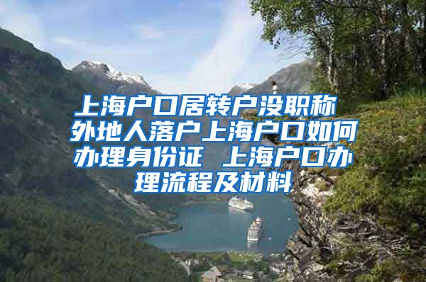 上海户口居转户没职称 外地人落户上海户口如何办理身份证 上海户口办理流程及材料