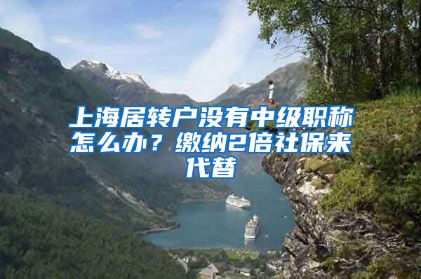 上海居转户没有中级职称怎么办？缴纳2倍社保来代替