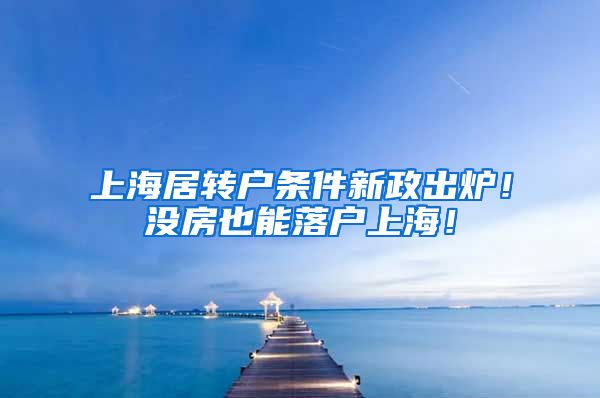 上海居转户条件新政出炉！没房也能落户上海！