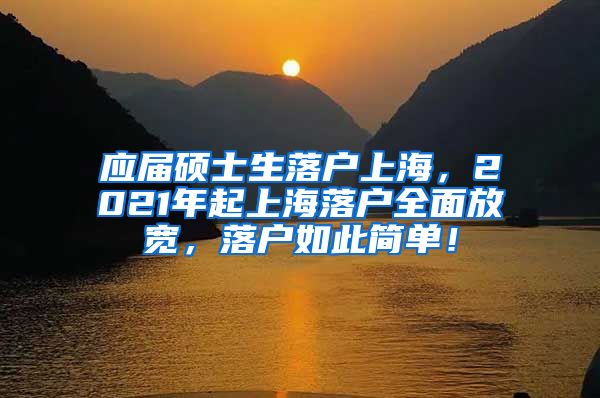 应届硕士生落户上海，2021年起上海落户全面放宽，落户如此简单！