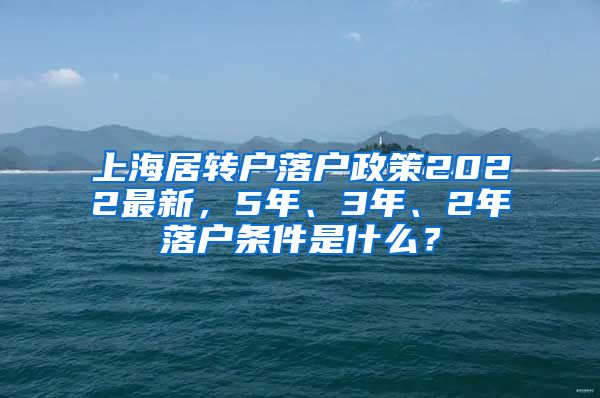 上海居转户落户政策2022最新，5年、3年、2年落户条件是什么？