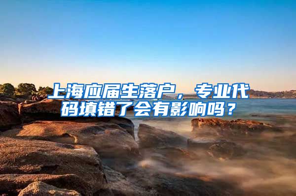 上海应届生落户，专业代码填错了会有影响吗？