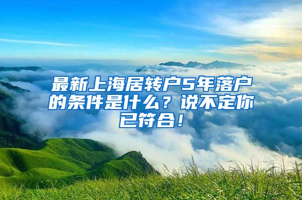 最新上海居转户5年落户的条件是什么？说不定你已符合！