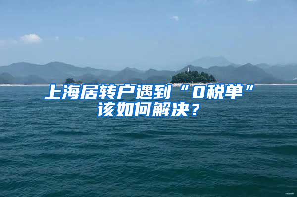 上海居转户遇到“0税单”该如何解决？