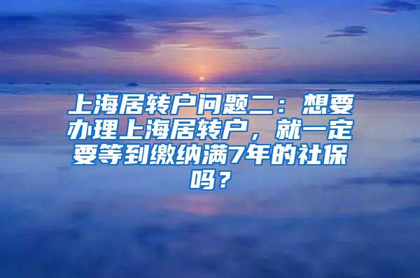 上海居转户问题二：想要办理上海居转户，就一定要等到缴纳满7年的社保吗？