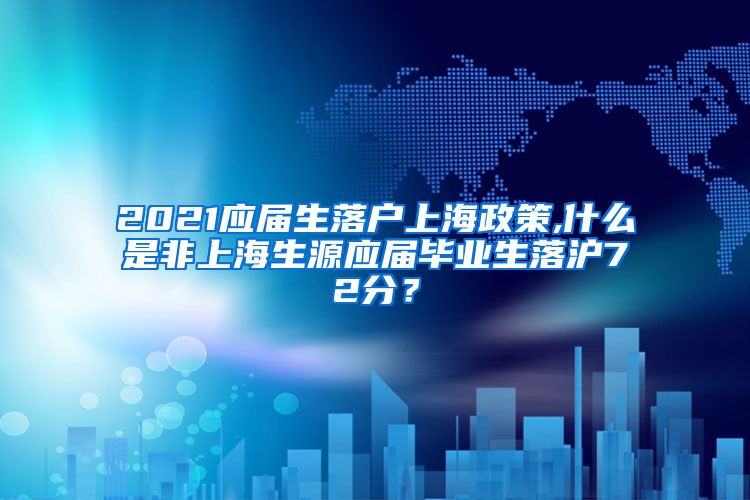 2021应届生落户上海政策,什么是非上海生源应届毕业生落沪72分？