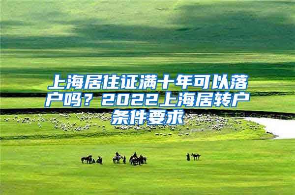 上海居住证满十年可以落户吗？2022上海居转户条件要求