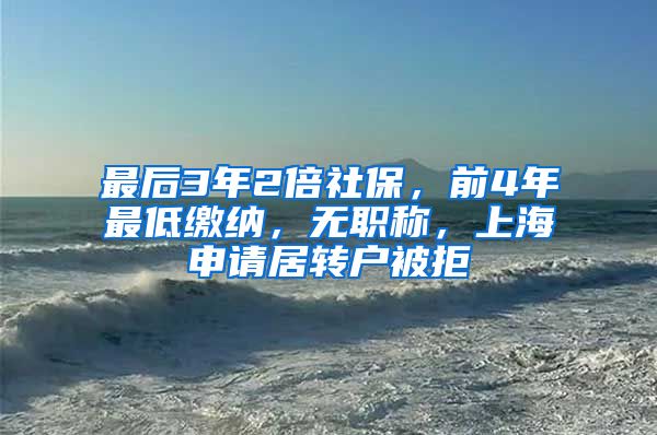 最后3年2倍社保，前4年最低缴纳，无职称，上海申请居转户被拒