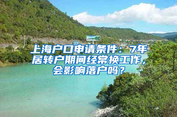 上海户口申请条件：7年居转户期间经常换工作，会影响落户吗？