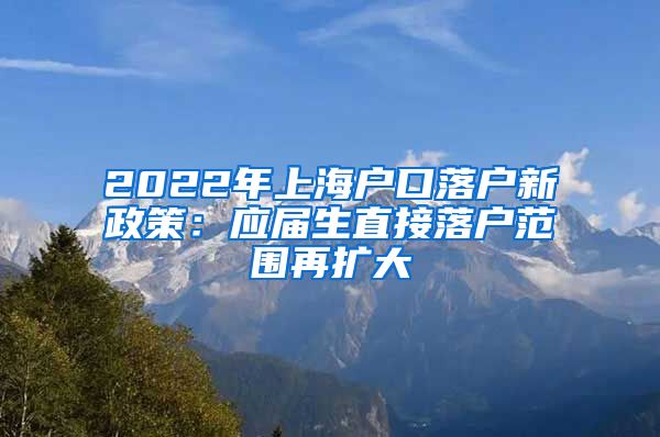 2022年上海户口落户新政策：应届生直接落户范围再扩大