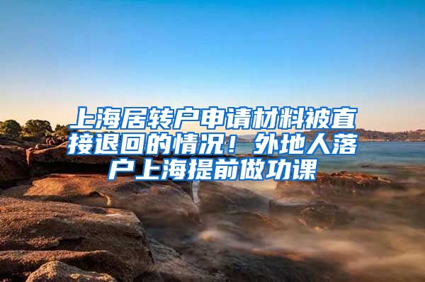 上海居转户申请材料被直接退回的情况！外地人落户上海提前做功课