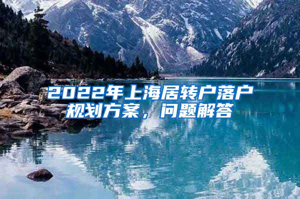 2022年上海居转户落户规划方案，问题解答