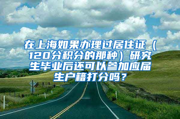 在上海如果办理过居住证（120分积分的那种）研究生毕业后还可以参加应届生户籍打分吗？