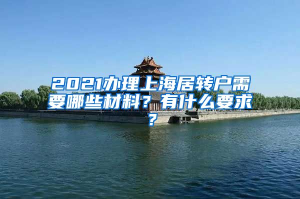 2021办理上海居转户需要哪些材料？有什么要求？