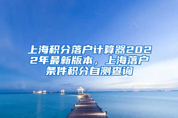 上海积分落户计算器2022年最新版本，上海落户条件积分自测查询