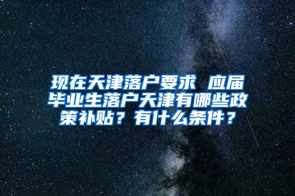 现在天津落户要求 应届毕业生落户天津有哪些政策补贴？有什么条件？